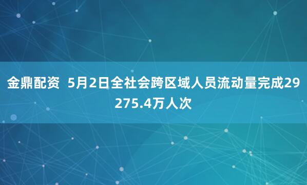 金鼎配资  5月2日全社会跨区域人员流动量完成29275.4万人次
