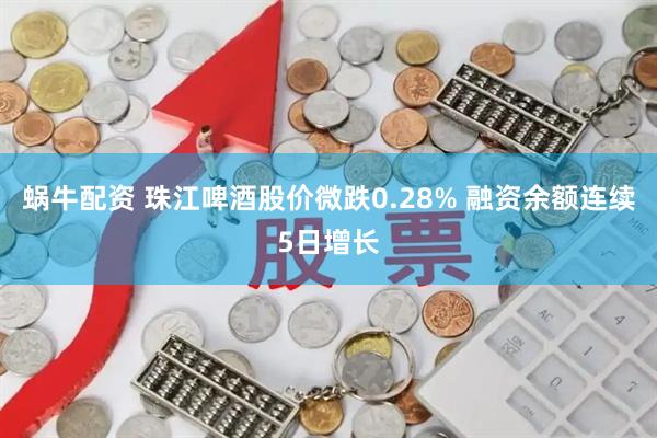 蜗牛配资 珠江啤酒股价微跌0.28% 融资余额连续5日增长
