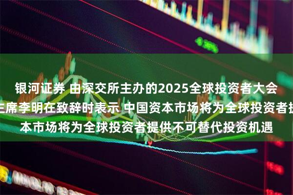 银河证券 由深交所主办的2025全球投资者大会在深举行，证监会副主席李明在致辞时表示 中国资本市场将为全球投资者提供不可替代投资机遇