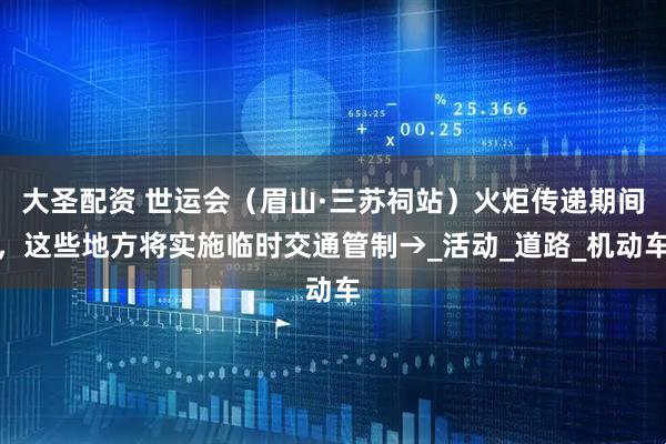 大圣配资 世运会（眉山·三苏祠站）火炬传递期间，这些地方将实施临时交通管制→_活动_道路_机动车