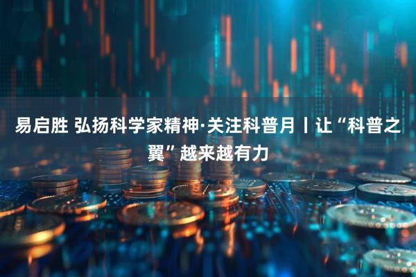 易启胜 弘扬科学家精神·关注科普月丨让“科普之翼”越来越有力