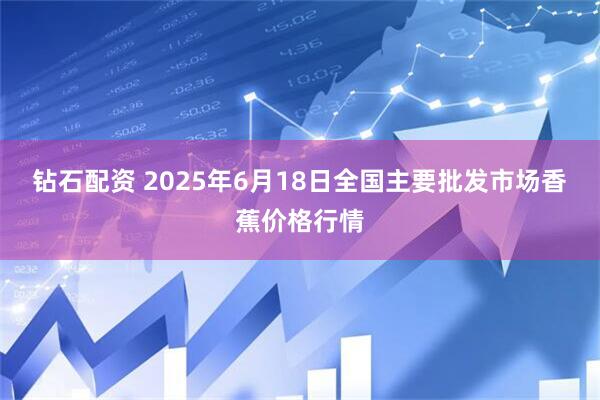 钻石配资 2025年6月18日全国主要批发市场香蕉价格行情
