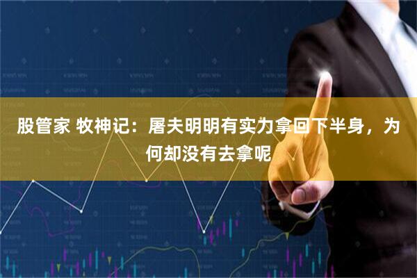 股管家 牧神记：屠夫明明有实力拿回下半身，为何却没有去拿呢